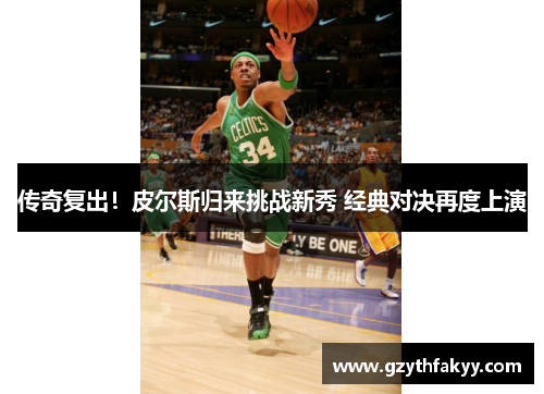 传奇复出！皮尔斯归来挑战新秀 经典对决再度上演