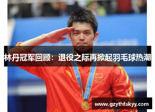 林丹冠军回顾：退役之际再掀起羽毛球热潮