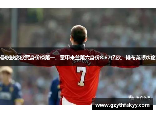 曼联缺席欧冠身价榜第一，意甲米兰第六身价8.87亿欧，排布莱顿次席