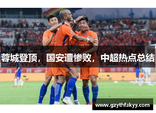 蓉城登顶，国安遭惨败，中超热点总结