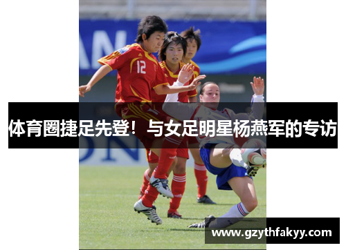 体育圈捷足先登！与女足明星杨燕军的专访