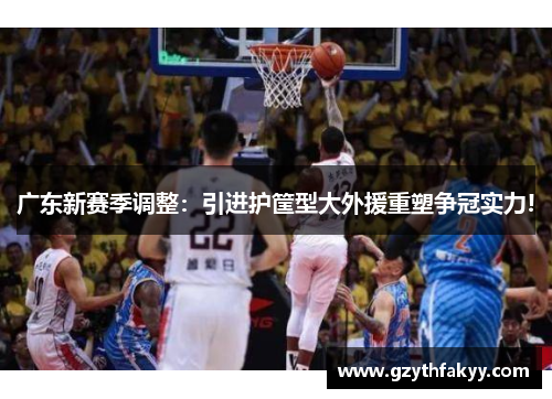 广东新赛季调整：引进护筐型大外援重塑争冠实力!